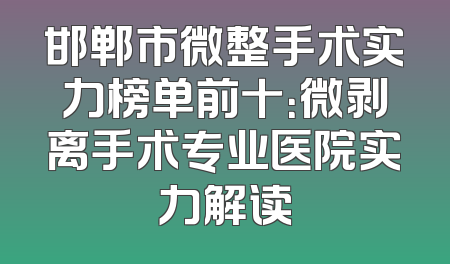 邯郸市微整手术实力榜单前十：微剥离手术专业医院实力解读