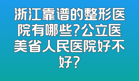 浙江靠谱的整形医院有哪些？公立医美省人民医院好不好？