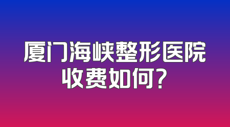 厦门海峡整形医院收费如何？