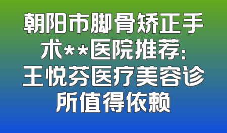 朝阳市脚骨矫正手术**医院推荐：王悦芬医疗美容诊所值得依赖