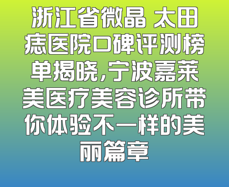 浙江省微晶袪太田痣医院口碑评测榜单揭晓，宁波嘉莱美医疗美容诊所带你体验不一样的美丽篇章