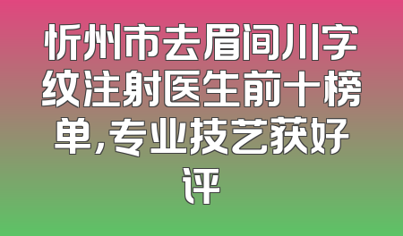 忻州市去眉间川字纹注射医生前十榜单，专业技艺获好评