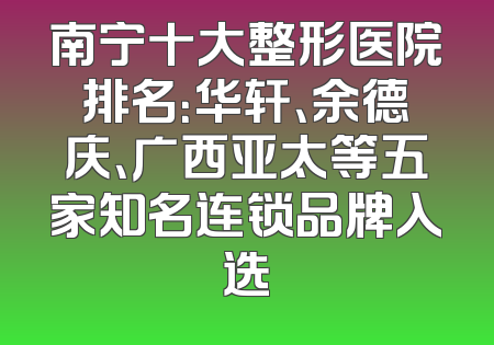 南宁十大整形医院排名：华轩、余德庆、广西亚太等五家知名连锁品牌入选