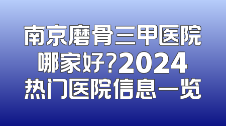 南京磨骨三甲医院哪家好？2024热门医院信息一览