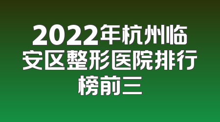2022年杭州临安区整形医院排行榜前三
