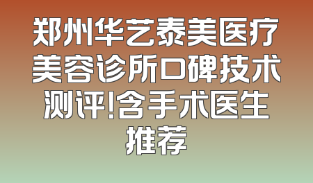 郑州华艺泰美医疗美容诊所口碑技术测评！含手术医生推荐