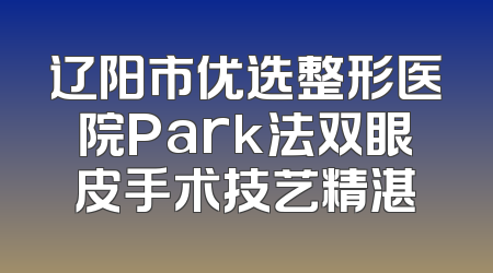 辽阳市优选整形医院Park法双眼皮手术技艺精湛