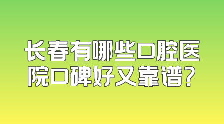 长春有哪些口腔医院口碑好又靠谱？
