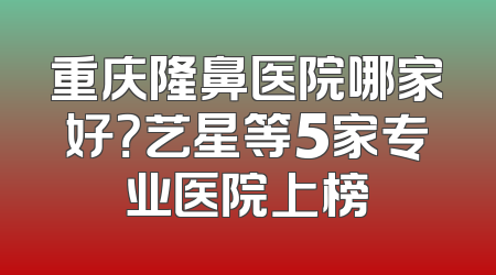 重庆隆鼻医院哪家好？艺星等5家专业医院上榜
