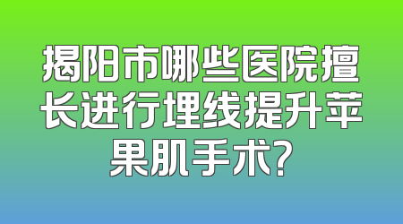 揭阳市哪些医院擅长进行埋线提升苹果肌手术？