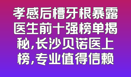 孝感后槽牙根暴露医生前十强榜单揭秘，长沙贝诺医上榜，专业值得信赖
