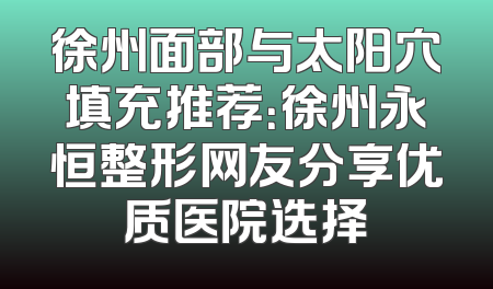 徐州面部与太阳穴填充推荐：徐州永恒整形网友分享优质医院选择