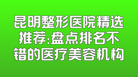 昆明整形医院精选推荐：盘点排名不错的医疗美容机构