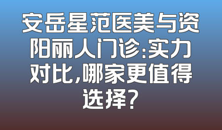 安岳星范医美与资阳丽人门诊：实力对比，哪家更值得选择？