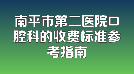 南平市第二医院口腔科的收费标准参考指南