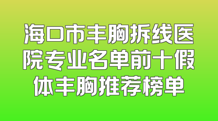 海口市丰胸拆线医院专业名单前十假体丰胸推荐榜单