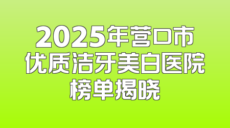 2025年营口市优质洁牙美白医院榜单揭晓