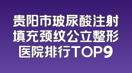 贵阳市玻尿酸注射填充颈纹公立整形医院排行TOP9
