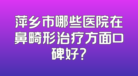 萍乡市哪些医院在鼻畸形治疗方面口碑好？