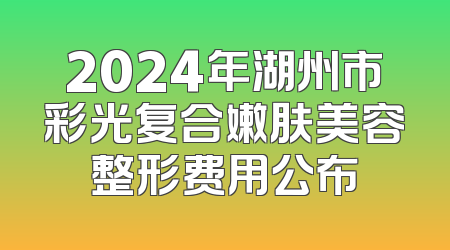 2024年湖州市彩光复合嫩肤美容整形费用公布