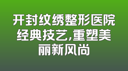 开封纹绣整形医院经典技艺，重塑美丽新风尚
