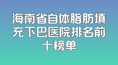 海南省自体脂肪填充下巴医院排名前十榜单