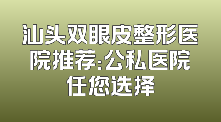 汕头双眼皮整形医院推荐：公私医院任您选择