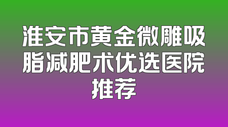 淮安市黄金微雕吸脂减肥术优选医院推荐
