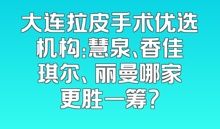 大连拉皮手术优选机构：慧泉、香佳琪尔、璟丽曼哪家更胜一筹？