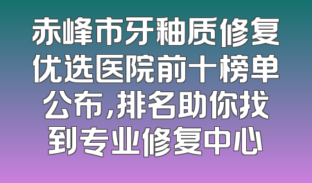 赤峰市牙釉质修复优选医院前十榜单公布，排名助你找到专业修复中心