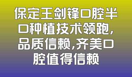 保定王剑锋口腔半口种植技术领跑，品质信赖，齐美口腔值得信赖