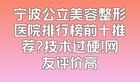 宁波公立美容整形医院排行榜前十推荐？技术过硬！网友评价高