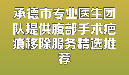 承德市专业医生团队提供腹部手术疤痕移除服务精选推荐