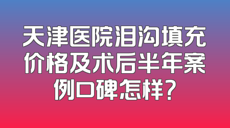 天津医院泪沟填充价格及术后半年案例口碑怎样？
