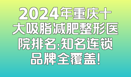 2024年重庆十大吸脂减肥整形医院排名：知名连锁品牌全覆盖！