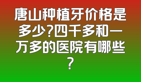 唐山种植牙价格是多少？四千多和一万多的医院有哪些？