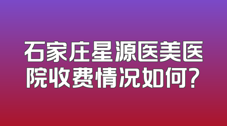 石家庄星源医美医院收费情况如何？