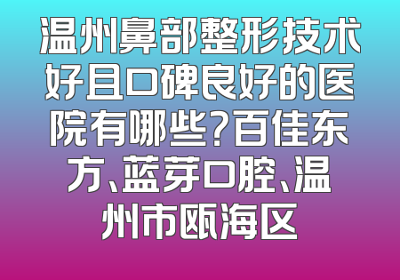 温州鼻部整形技术好且口碑良好的医院有哪些？百佳东方、蓝芽口腔、温州市瓯海区
