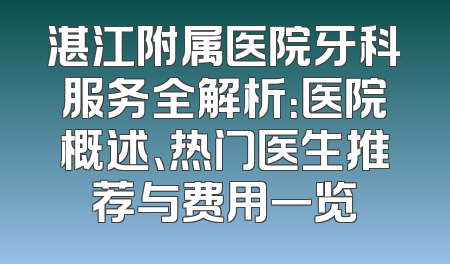 湛江附属医院牙科服务全解析：医院概述、热门医生推荐与费用一览