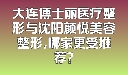 大连博士丽医疗整形与沈阳颜悦美容整形，哪家更受推荐？