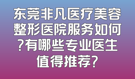 东莞非凡医疗美容整形医院服务如何？有哪些专业医生值得推荐？