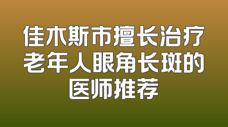 佳木斯市擅长治疗老年人眼角长斑的医师推荐