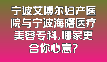 宁波艾博尔妇产医院与宁波海曙医疗美容专科，哪家更合你心意？
