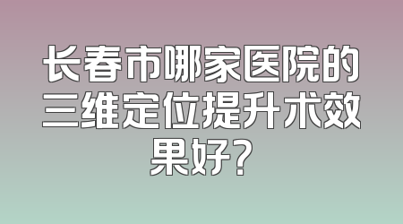 长春市哪家医院的三维定位提升术效果好？