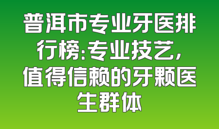 普洱市专业牙医排行榜：专业技艺，值得信赖的牙颗医生群体