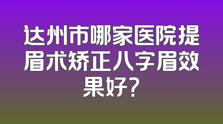 达州市哪家医院提眉术矫正八字眉效果好？