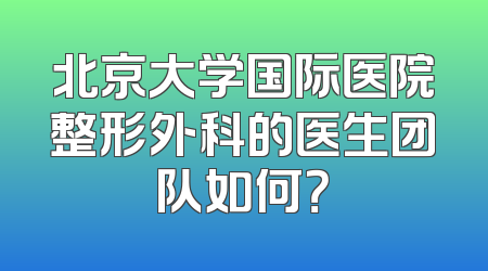 北京大学国际医院整形外科的医生团队如何？