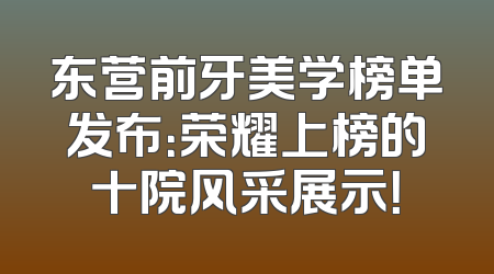 东营前牙美学榜单发布：荣耀上榜的十院风采展示！
