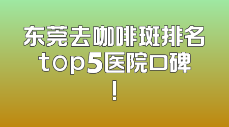东莞去咖啡斑排名top5医院口碑!