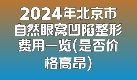 2024年北京市自然眼窝凹陷整形费用一览（是否价格高昂）